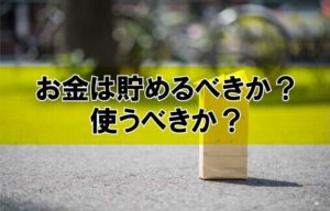 お金は貯めるべきか？使うべきか？